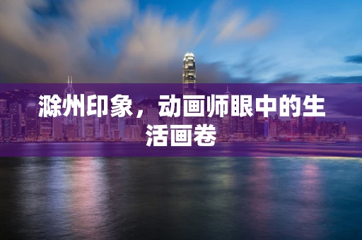 滁州印象，动画师眼中的生活画卷