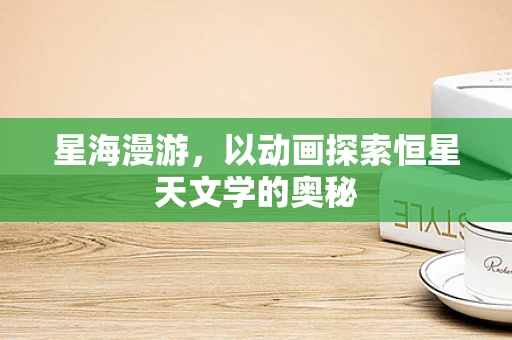 星海漫游，以动画探索恒星天文学的奥秘