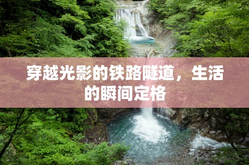 穿越光影的铁路隧道，生活的瞬间定格