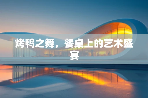 烤鸭之舞，餐桌上的艺术盛宴