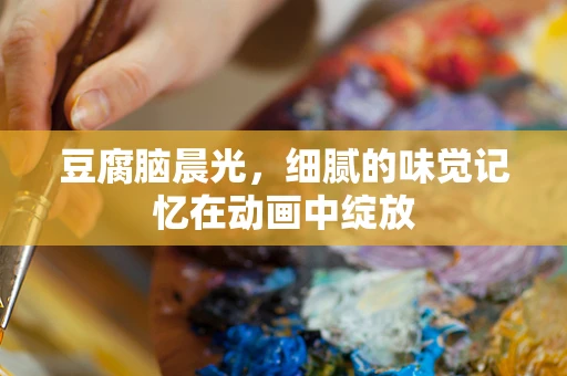 豆腐脑晨光，细腻的味觉记忆在动画中绽放