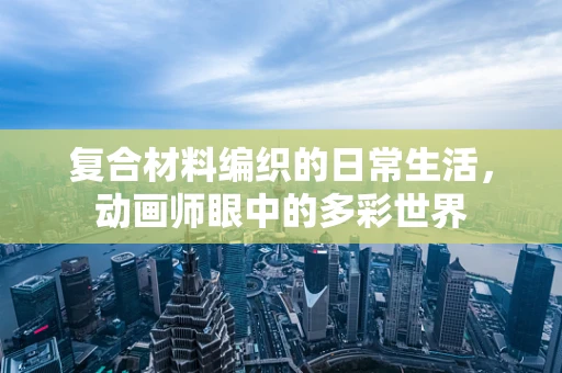 复合材料编织的日常生活，动画师眼中的多彩世界