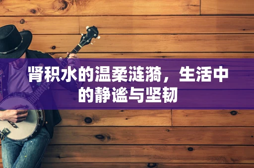 肾积水的温柔涟漪，生活中的静谧与坚韧