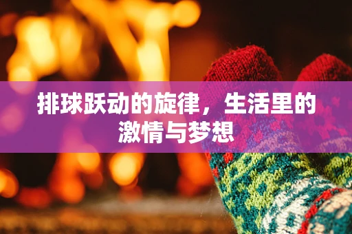 排球跃动的旋律，生活里的激情与梦想