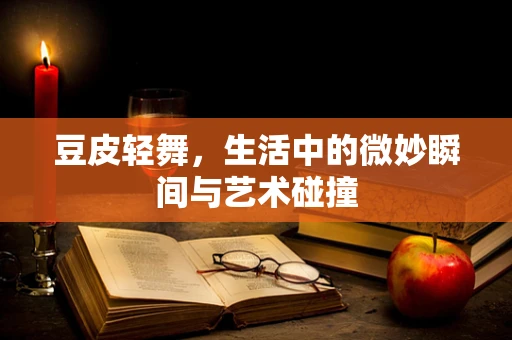 豆皮轻舞，生活中的微妙瞬间与艺术碰撞