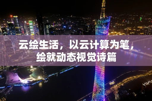 云绘生活，以云计算为笔，绘就动态视觉诗篇
