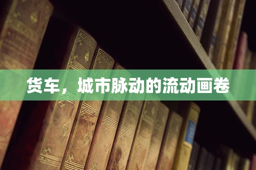 货车，城市脉动的流动画卷