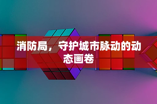 消防局，守护城市脉动的动态画卷