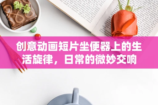 创意动画短片坐便器上的生活旋律，日常的微妙交响