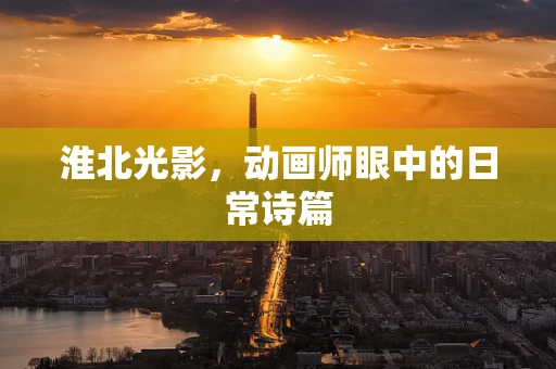 淮北光影，动画师眼中的日常诗篇