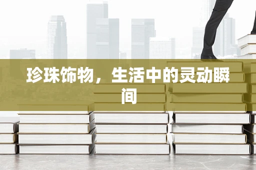 珍珠饰物，生活中的灵动瞬间