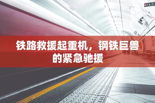 铁路救援起重机，钢铁巨兽的紧急驰援