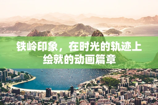 铁岭印象，在时光的轨迹上绘就的动画篇章