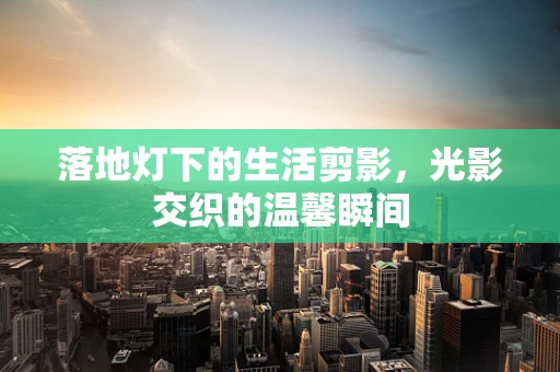 落地灯下的生活剪影，光影交织的温馨瞬间