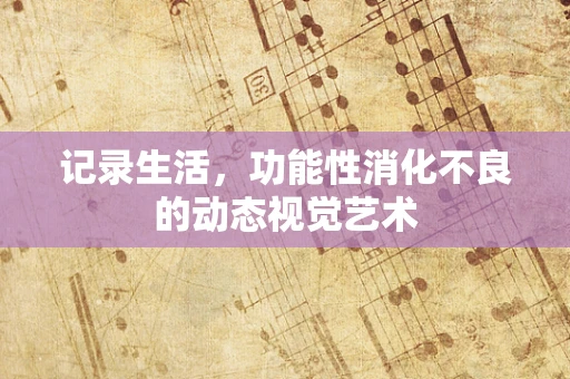 记录生活，功能性消化不良的动态视觉艺术