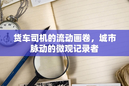 货车司机的流动画卷，城市脉动的微观记录者