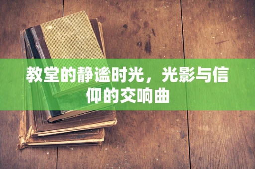 教堂的静谧时光，光影与信仰的交响曲