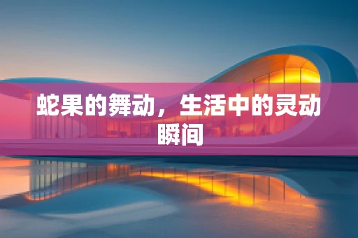 蛇果的舞动，生活中的灵动瞬间