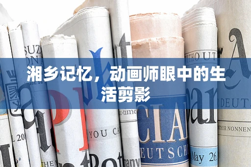 湘乡记忆，动画师眼中的生活剪影