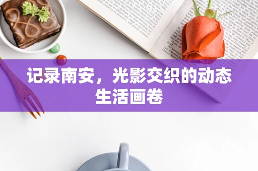 记录南安，光影交织的动态生活画卷
