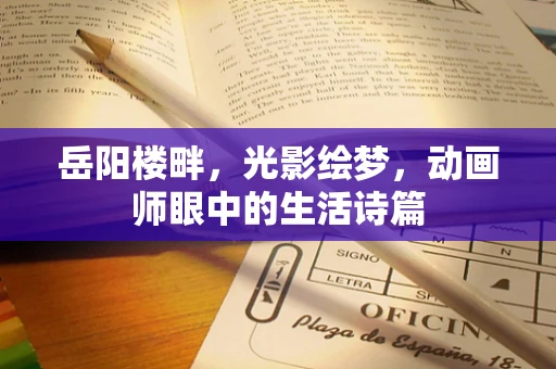 岳阳楼畔，光影绘梦，动画师眼中的生活诗篇