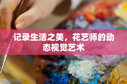 记录生活之美，花艺师的动态视觉艺术