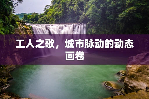 工人之歌，城市脉动的动态画卷