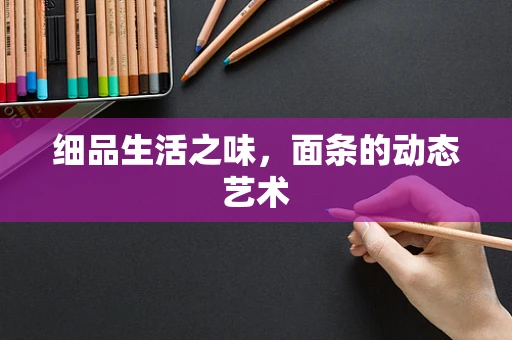 细品生活之味，面条的动态艺术
