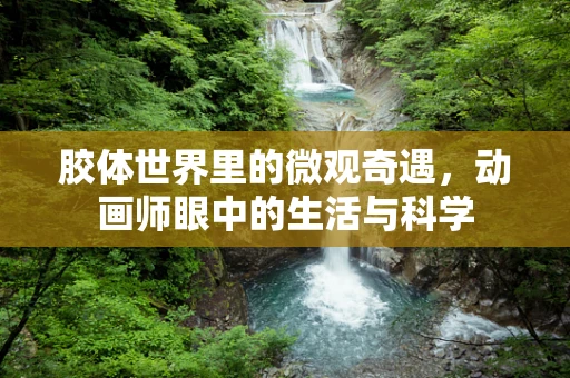 胶体世界里的微观奇遇，动画师眼中的生活与科学