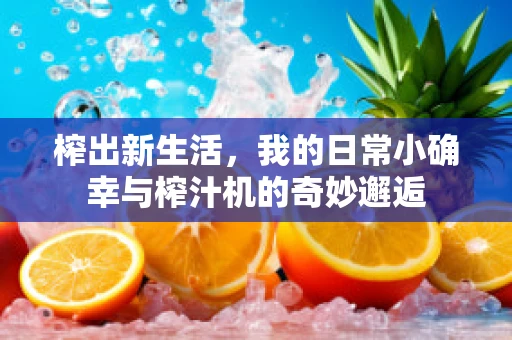 榨出新生活，我的日常小确幸与榨汁机的奇妙邂逅