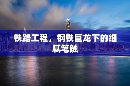 铁路工程，钢铁巨龙下的细腻笔触