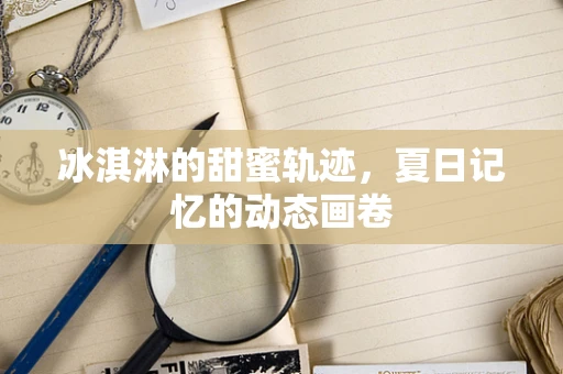 冰淇淋的甜蜜轨迹，夏日记忆的动态画卷