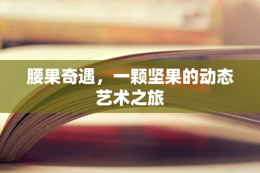 腰果奇遇，一颗坚果的动态艺术之旅