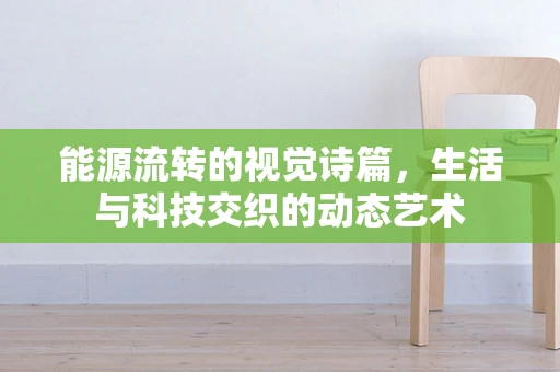 能源流转的视觉诗篇，生活与科技交织的动态艺术