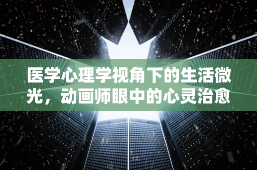 医学心理学视角下的生活微光，动画师眼中的心灵治愈之旅