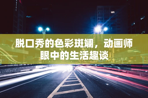 脱口秀的色彩斑斓，动画师眼中的生活趣谈