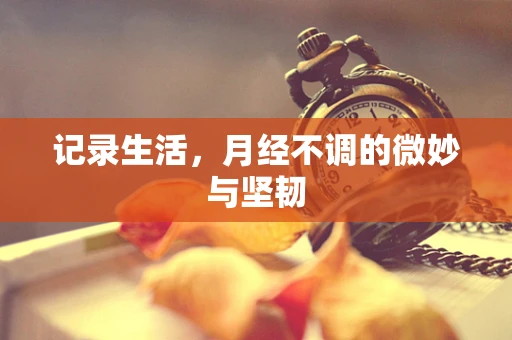 记录生活，月经不调的微妙与坚韧