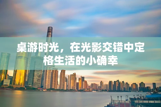 桌游时光，在光影交错中定格生活的小确幸