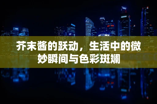 芥末酱的跃动，生活中的微妙瞬间与色彩斑斓
