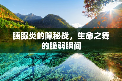 胰腺炎的隐秘战，生命之舞的脆弱瞬间