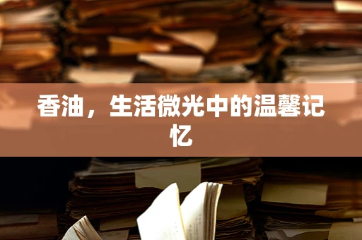 香油，生活微光中的温馨记忆