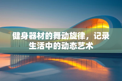 健身器材的舞动旋律，记录生活中的动态艺术