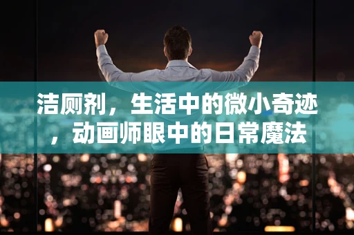 洁厕剂，生活中的微小奇迹，动画师眼中的日常魔法