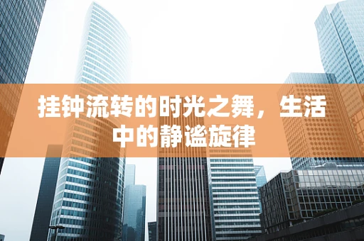 挂钟流转的时光之舞，生活中的静谧旋律