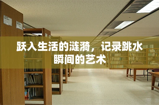 跃入生活的涟漪，记录跳水瞬间的艺术