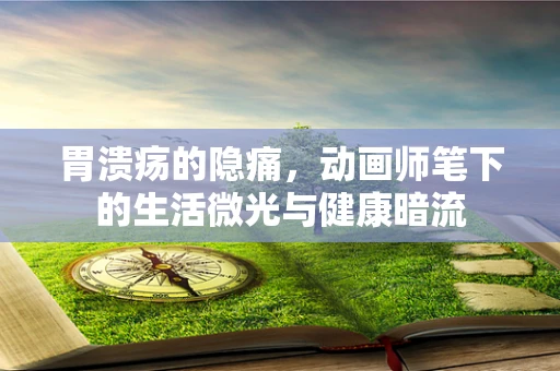 胃溃疡的隐痛，动画师笔下的生活微光与健康暗流