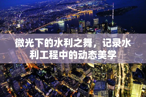 微光下的水利之舞，记录水利工程中的动态美学