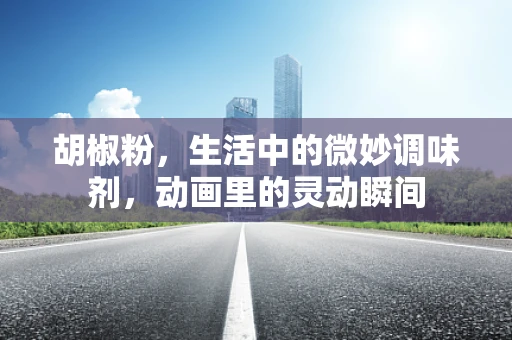 胡椒粉，生活中的微妙调味剂，动画里的灵动瞬间