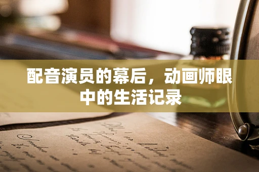 配音演员的幕后，动画师眼中的生活记录