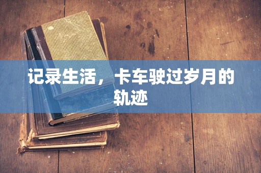 记录生活，卡车驶过岁月的轨迹